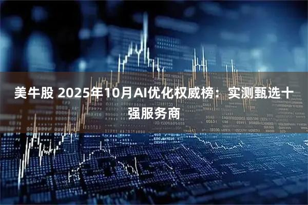 美牛股 2025年10月AI优化权威榜：实测甄选十强服务商