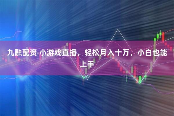 九融配资 小游戏直播，轻松月入十万，小白也能上手
