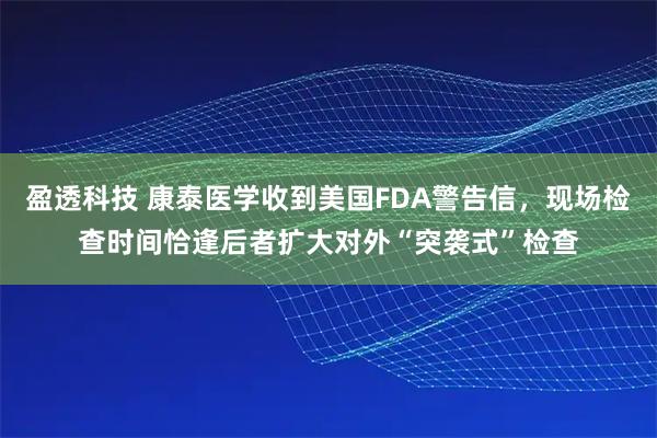 盈透科技 康泰医学收到美国FDA警告信，现场检查时间恰逢后者扩大对外“突袭式”检查
