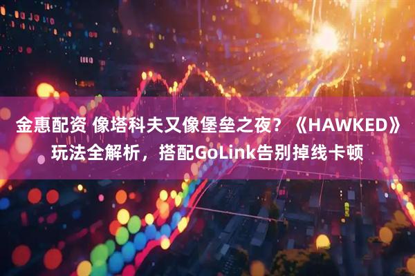 金惠配资 像塔科夫又像堡垒之夜?《HAWKED》玩法全解析,搭配GoLink告别掉线卡顿