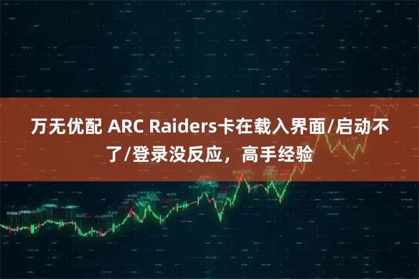 万无优配 ARC Raiders卡在载入界面/启动不了/登录没反应，高手经验