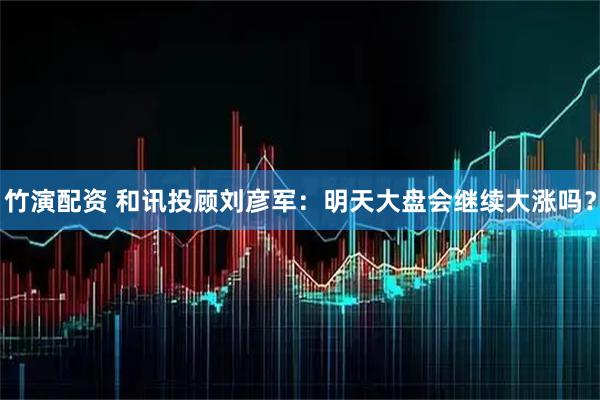 竹演配资 和讯投顾刘彦军:明天大盘会继续大涨吗?