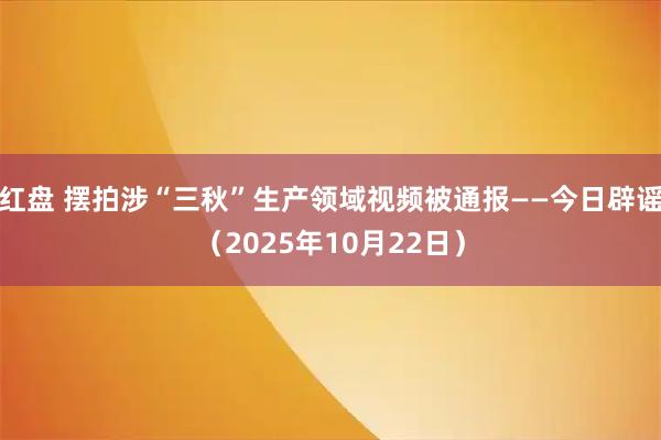 红盘 摆拍涉“三秋”生产领域视频被通报——今日辟谣(2025年10月22日)