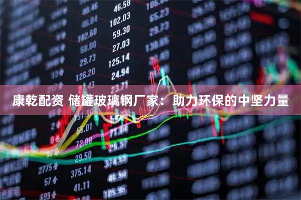 康乾配资 储罐玻璃钢厂家:助力环保的中坚力量