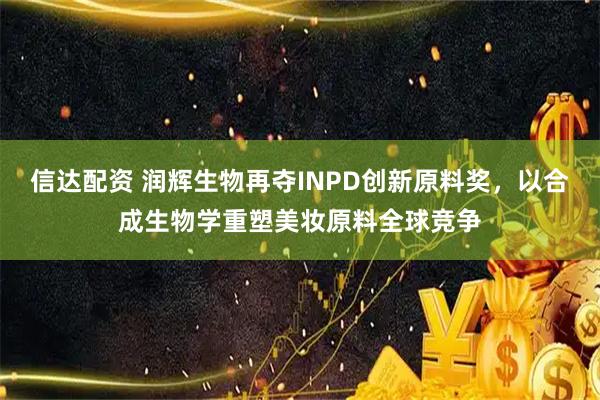 信达配资 润辉生物再夺INPD创新原料奖,以合成生物学重塑美妆原料全球竞争