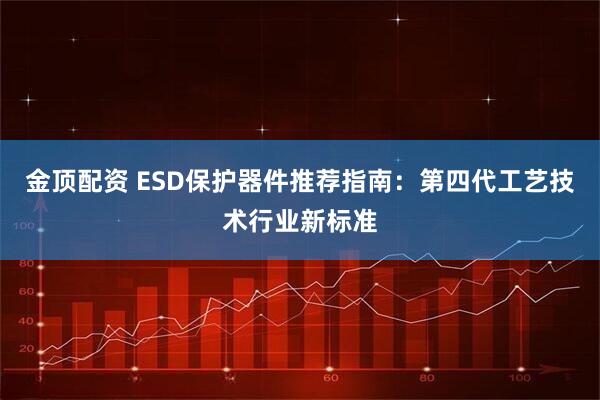 金顶配资 ESD保护器件推荐指南：第四代工艺技术行业新标准