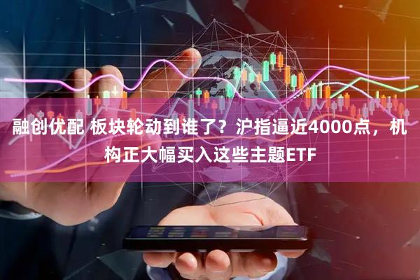 融创优配 板块轮动到谁了?沪指逼近4000点,机构正大幅买入这些主题ETF