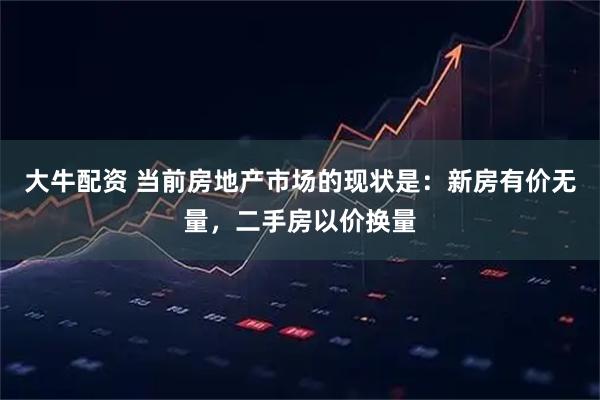 大牛配资 当前房地产市场的现状是：新房有价无量，二手房以价换量