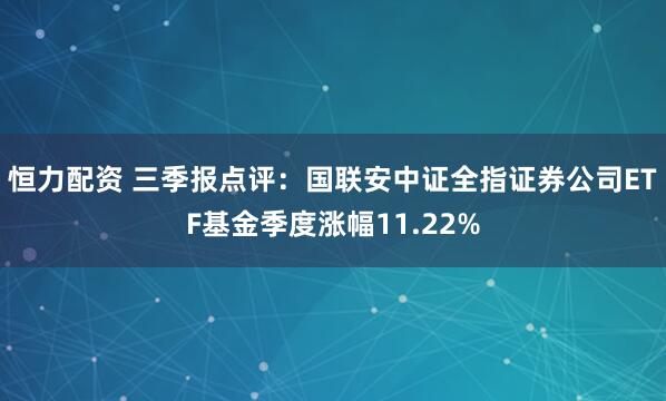 恒力配资 三季报点评：国联安中证全指证券公司ETF基金季度涨幅11.22%