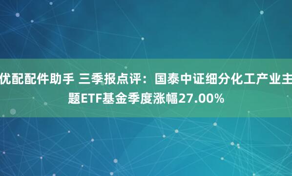 优配配件助手 三季报点评：国泰中证细分化工产业主题ETF基金季度涨幅27.00%