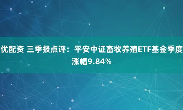 优配资 三季报点评:平安中证畜牧养殖ETF基金季度涨幅9.84%