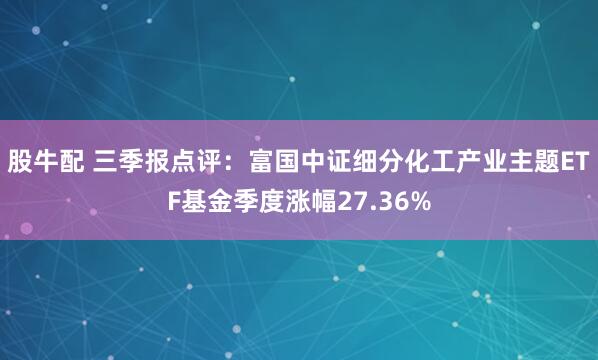 股牛配 三季报点评:富国中证细分化工产业主题ETF基金季度涨幅27.36%