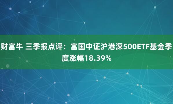 财富牛 三季报点评:富国中证沪港深500ETF基金季度涨幅18.39%