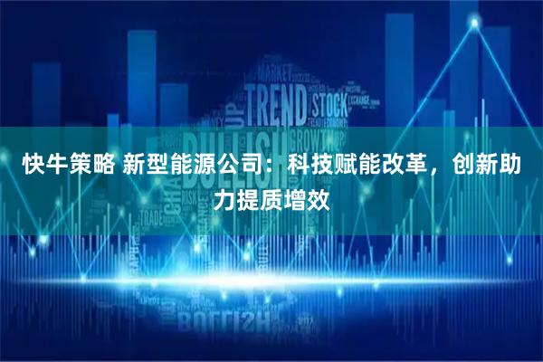 快牛策略 新型能源公司:科技赋能改革,创新助力提质增效