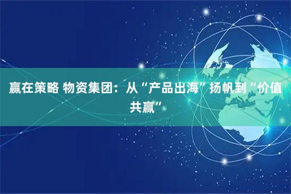 赢在策略 物资集团:从“产品出海”扬帆到“价值共赢”