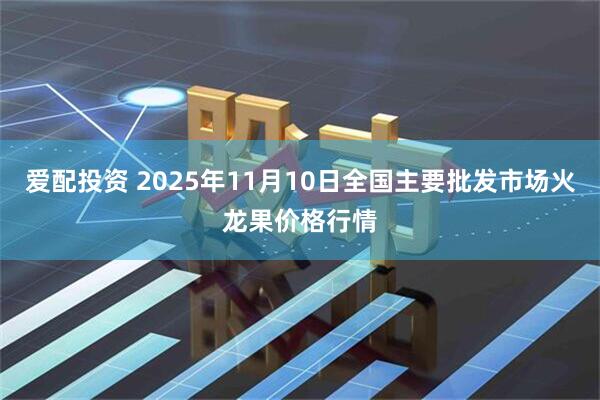 爱配投资 2025年11月10日全国主要批发市场火龙果价格行情
