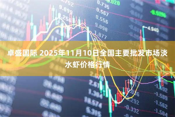 卓盛国际 2025年11月10日全国主要批发市场淡水虾价格行情