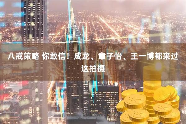 八戒策略 你敢信!成龙、章子怡、王一博都来过这拍摄