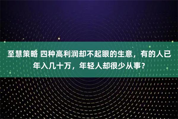 至慧策略 四种高利润却不起眼的生意,有的人已年入几十万,年轻人却很少从事?
