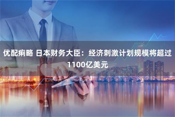 优配痢略 日本财务大臣：经济刺激计划规模将超过1100亿美元