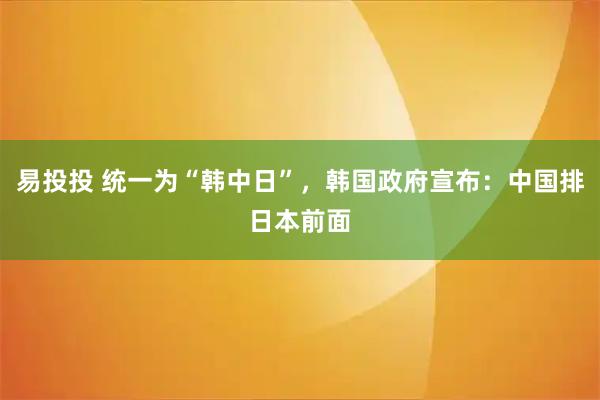 易投投 统一为“韩中日”,韩国政府宣布:中国排日本前面