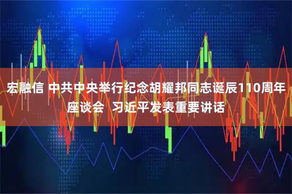 宏融信 中共中央举行纪念胡耀邦同志诞辰110周年座谈会  习近平发表重要讲话