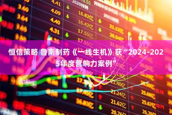 恒信策略 鲁南制药《一线生机》获“2024-2025年度营响力案例”