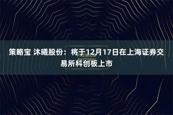 策略宝 沐曦股份：将于12月17日在上海证券交易所科创板上市