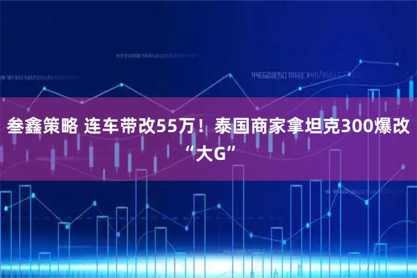 叁鑫策略 连车带改55万！泰国商家拿坦克300爆改“大G”