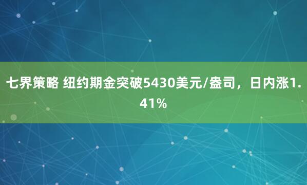七界策略 纽约期金突破5430美元/盎司，日内涨1.41%