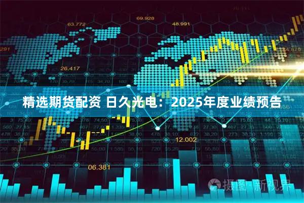 精选期货配资 日久光电：2025年度业绩预告