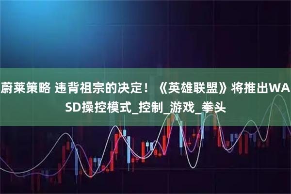 蔚莱策略 违背祖宗的决定！《英雄联盟》将推出WASD操控模式_控制_游戏_拳头