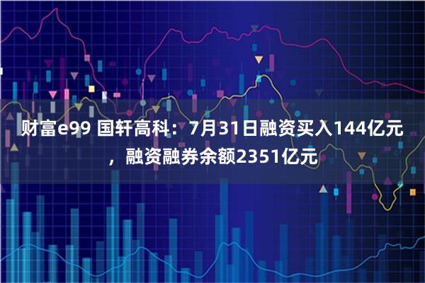 财富e99 国轩高科：7月31日融资买入144亿元，融资融券余额2351亿元