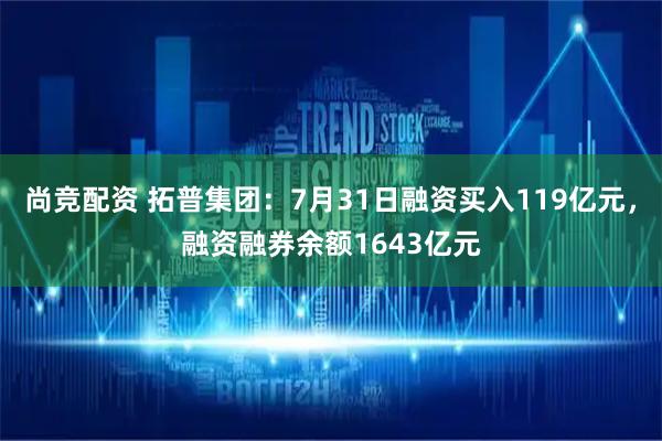 尚竞配资 拓普集团：7月31日融资买入119亿元，融资融券余额1643亿元