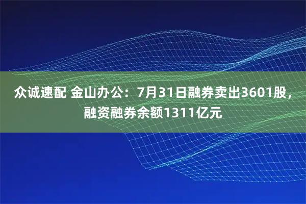众诚速配 金山办公:7月31日融券卖出3601股,融资融券余额1311亿元