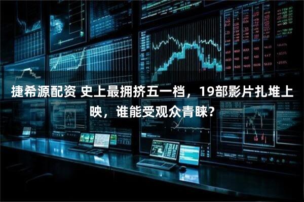 捷希源配资 史上最拥挤五一档，19部影片扎堆上映，谁能受观众青睐？