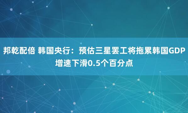 邦乾配倍 韩国央行：预估三星罢工将拖累韩国GDP增速下滑0.5个百分点