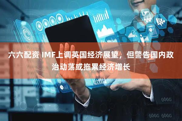 六六配资 IMF上调英国经济展望，但警告国内政治动荡或拖累经济增长